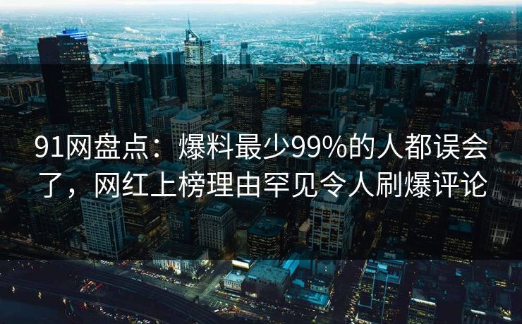 91网盘点：爆料最少99%的人都误会了，网红上榜理由罕见令人刷爆评论