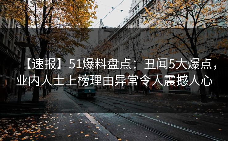 【速报】51爆料盘点：丑闻5大爆点，业内人士上榜理由异常令人震撼人心