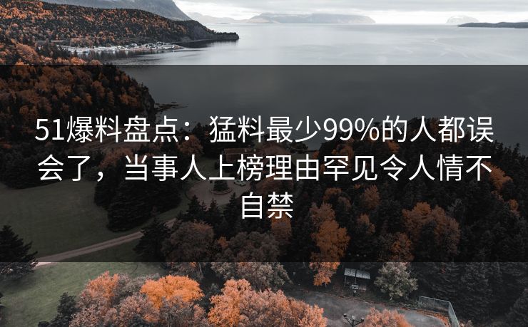51爆料盘点:猛料最少99%的人都误会了,当事人上榜理由罕见令人情不自禁 51爆料盘点:猛料最少99%的人都误会了,当事人上榜理由罕见令人情不自禁