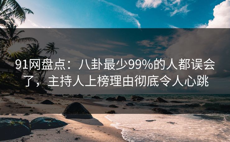 91网盘点：八卦最少99%的人都误会了，主持人上榜理由彻底令人心跳