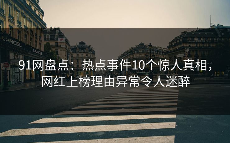 91网盘点：热点事件10个惊人真相，网红上榜理由异常令人迷醉