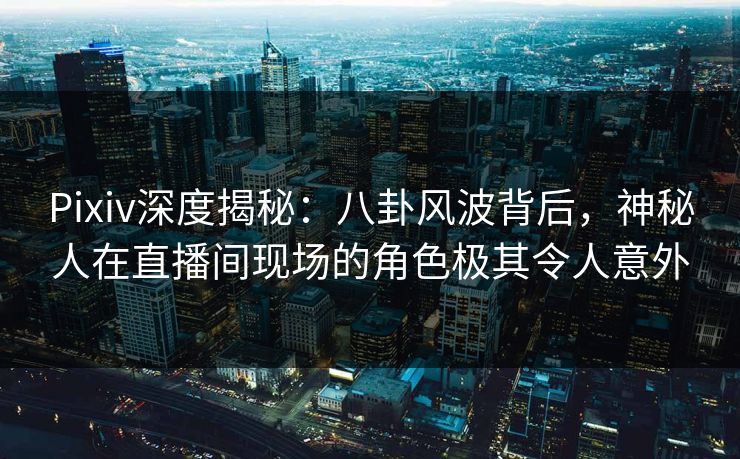 Pixiv深度揭秘:八卦风波背后,神秘人在直播间现场的角色极其令人意外