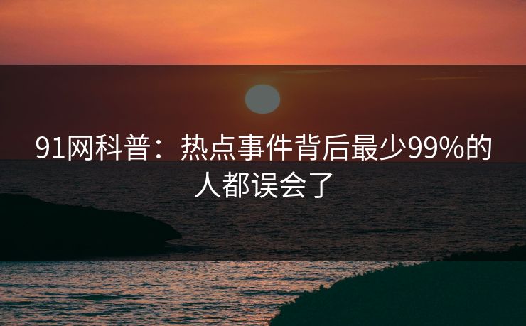 91网科普：热点事件背后最少99%的人都误会了