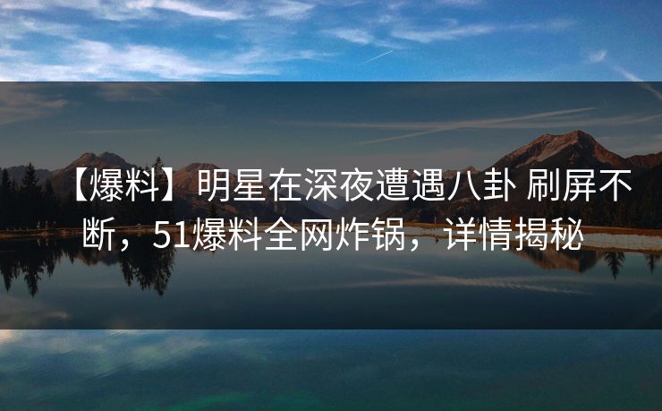 【爆料】明星在深夜遭遇八卦 刷屏不断,51爆料全网炸锅,详情揭秘