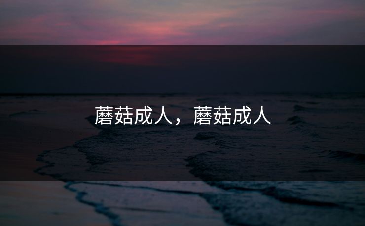 蘑菇成人，蘑菇成人