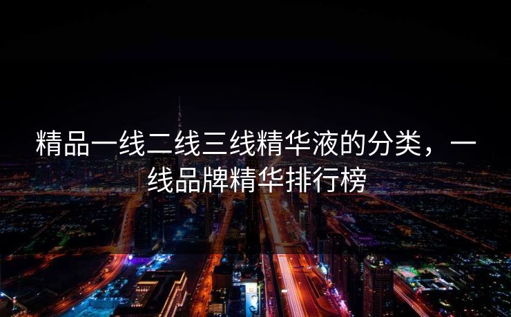 精品一线二线三线精华液的分类，一线品牌精华排行榜