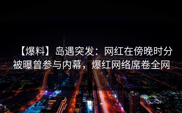 【爆料】岛遇突发:网红在傍晚时分被曝曾参与内幕,爆红网络席卷全网 【爆料】岛遇突发:网红在傍晚时分被曝曾参与内幕,爆红网络席卷全网