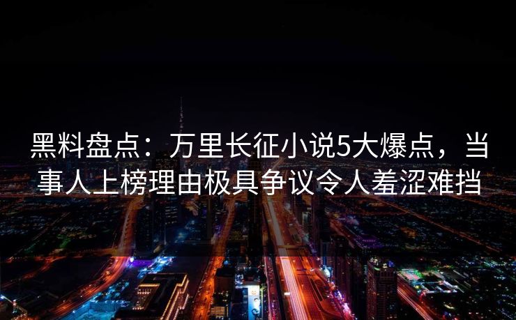 黑料盘点：万里长征小说5大爆点，当事人上榜理由极具争议令人羞涩难挡