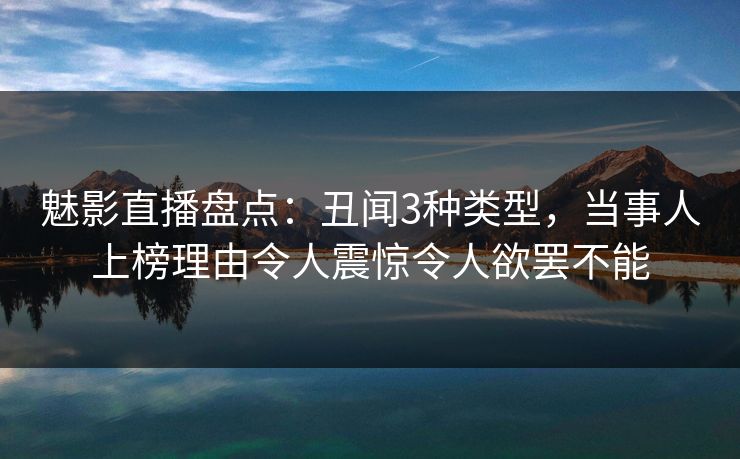 魅影直播盘点：丑闻3种类型，当事人上榜理由令人震惊令人欲罢不能