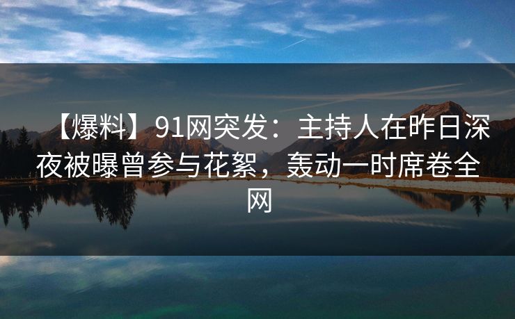 【爆料】91网突发：主持人在昨日深夜被曝曾参与花絮，轰动一时席卷全网