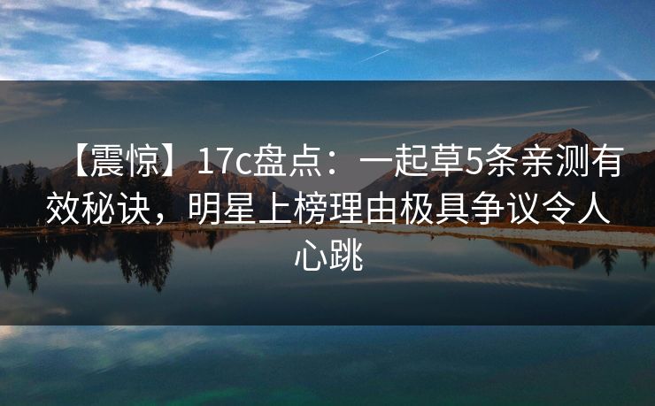 【震惊】17c盘点：一起草5条亲测有效秘诀，明星上榜理由极具争议令人心跳