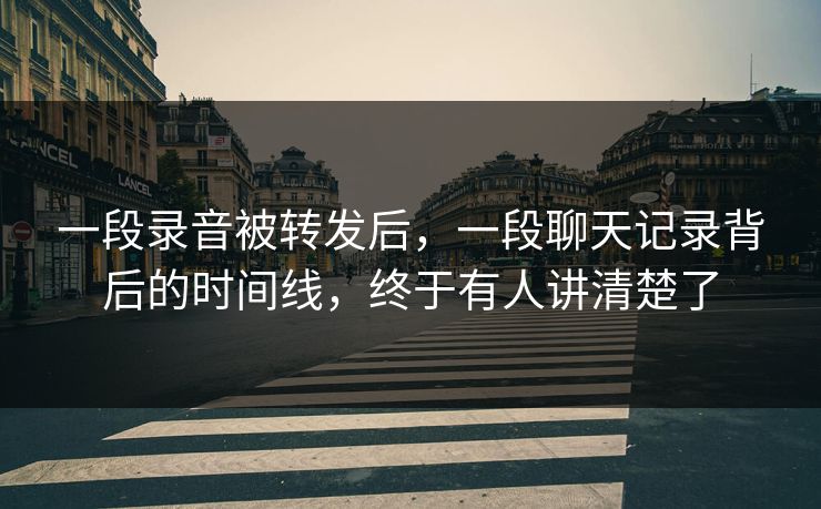 一段录音被转发后，一段聊天记录背后的时间线，终于有人讲清楚了