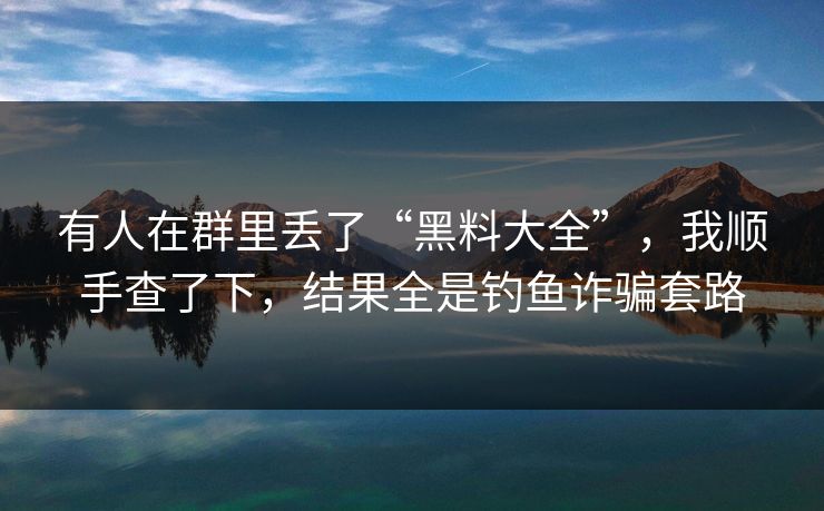有人在群里丢了“黑料大全”，我顺手查了下，结果全是钓鱼诈骗套路