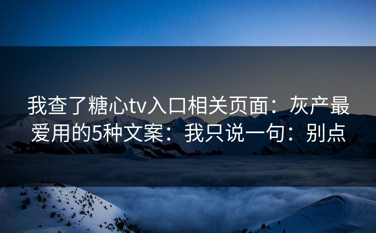 我查了糖心tv入口相关页面：灰产最爱用的5种文案：我只说一句：别点