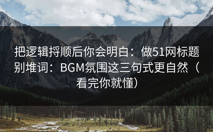 把逻辑捋顺后你会明白：做51网标题别堆词：BGM氛围这三句式更自然（看完你就懂）