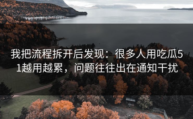 我把流程拆开后发现：很多人用吃瓜51越用越累，问题往往出在通知干扰
