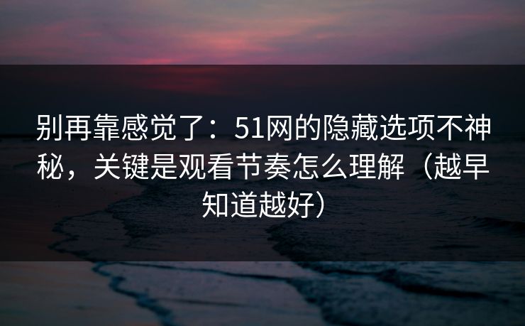 别再靠感觉了：51网的隐藏选项不神秘，关键是观看节奏怎么理解（越早知道越好）