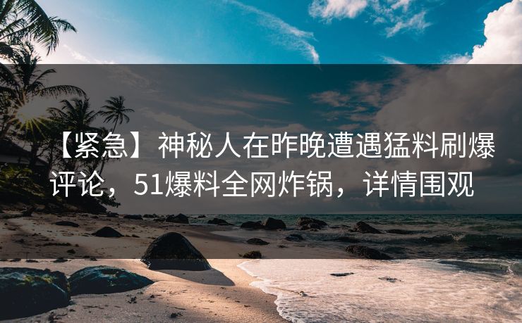 【紧急】神秘人在昨晚遭遇猛料刷爆评论，51爆料全网炸锅，详情围观