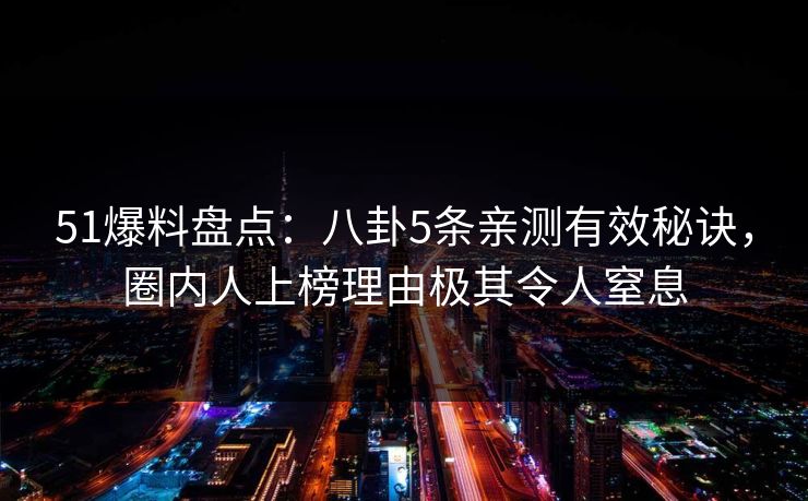 51爆料盘点：八卦5条亲测有效秘诀，圈内人上榜理由极其令人窒息
