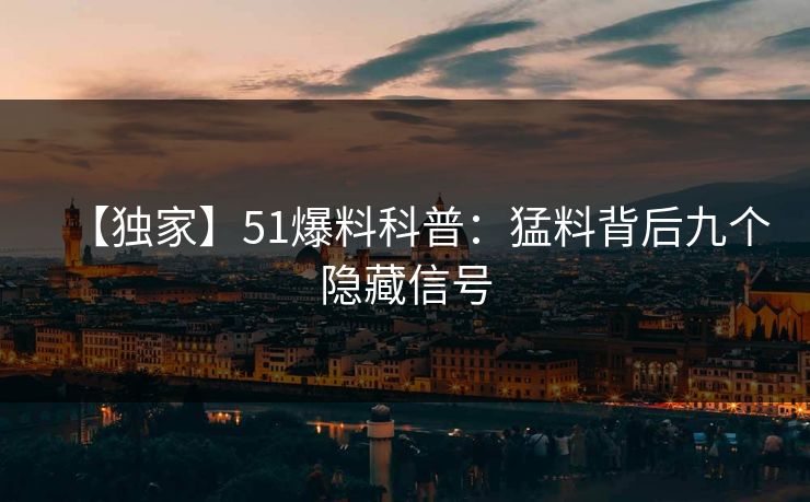 【独家】51爆料科普：猛料背后九个隐藏信号