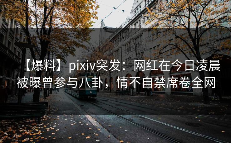 【爆料】pixiv突发：网红在今日凌晨被曝曾参与八卦，情不自禁席卷全网