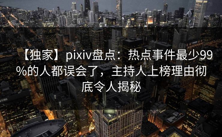 【独家】pixiv盘点:热点事件最少99%的人都误会了,主持人上榜理由彻底令人揭秘 【独家】pixiv盘点:热点事件最少99%的人都误会了,主持人上榜理由彻底令人揭秘
