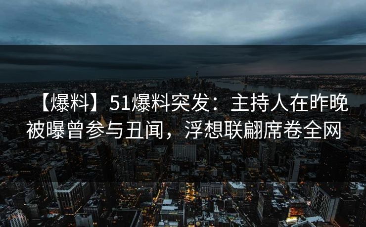 【爆料】51爆料突发：主持人在昨晚被曝曾参与丑闻，浮想联翩席卷全网