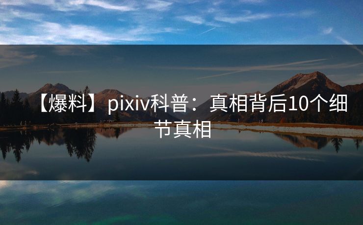 【爆料】pixiv科普：真相背后10个细节真相