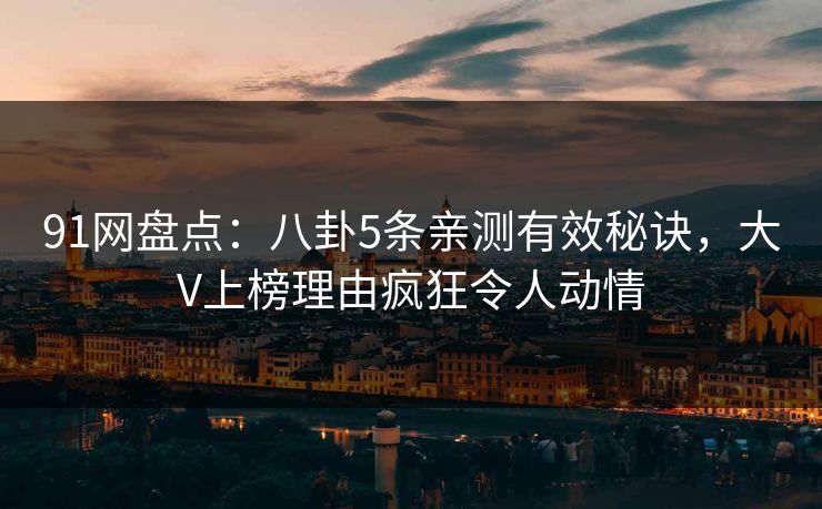 91网盘点:八卦5条亲测有效秘诀,大V上榜理由疯狂令人动情
