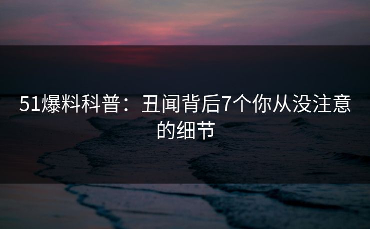 51爆料科普：丑闻背后7个你从没注意的细节