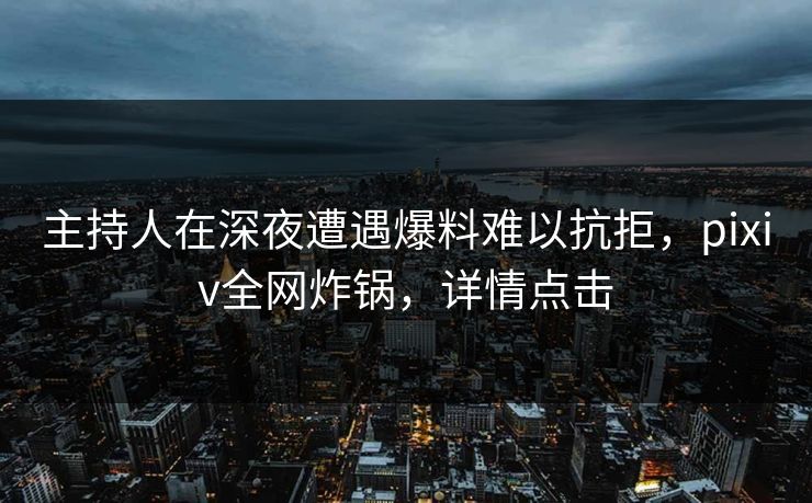 主持人在深夜遭遇爆料难以抗拒,pixiv全网炸锅,详情点击 主持人在深夜遭遇爆料难以抗拒,pixiv全网炸锅,详情点击