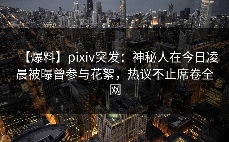 【爆料】pixiv突发：神秘人在今日凌晨被曝曾参与花絮，热议不止席卷全网