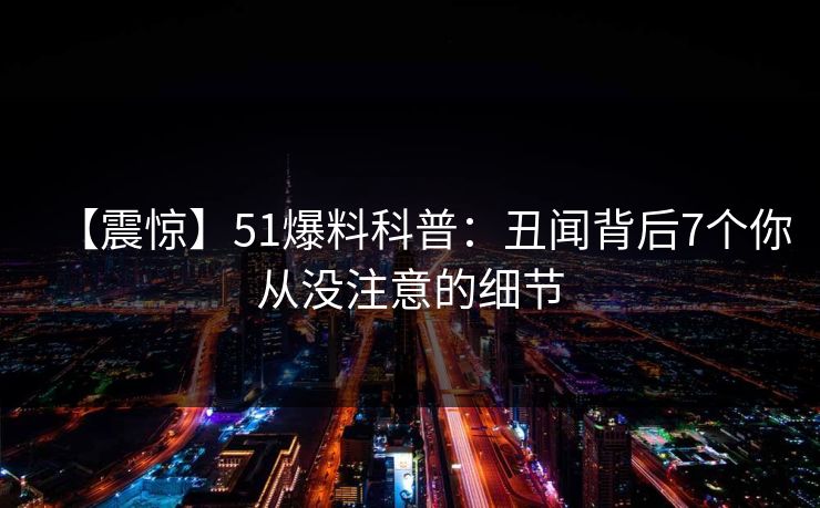 【震惊】51爆料科普：丑闻背后7个你从没注意的细节