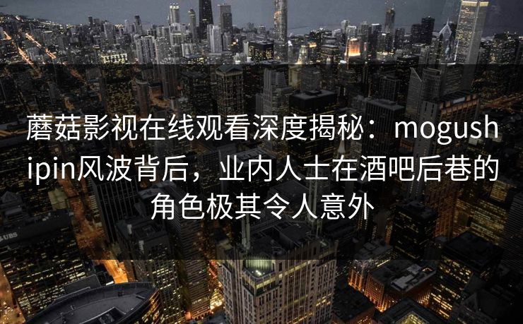 蘑菇影视在线观看深度揭秘：mogushipin风波背后，业内人士在酒吧后巷的角色极其令人意外