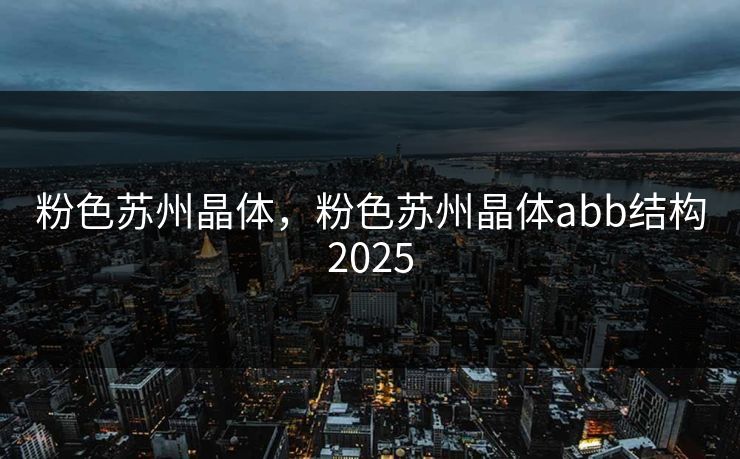 粉色苏州晶体，粉色苏州晶体abb结构2025