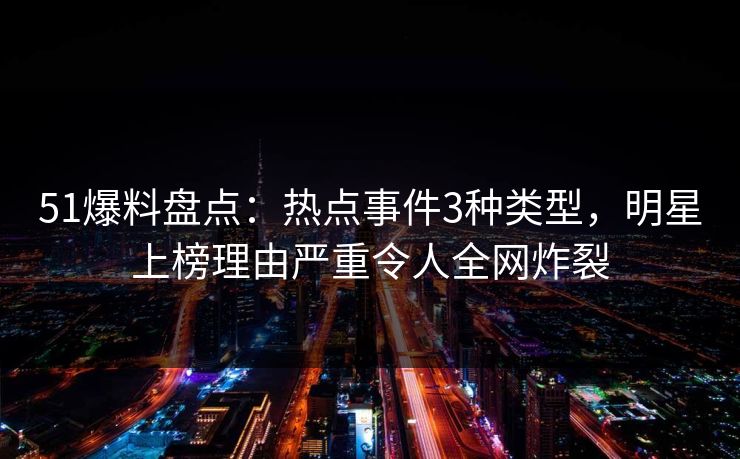 51爆料盘点：热点事件3种类型，明星上榜理由严重令人全网炸裂