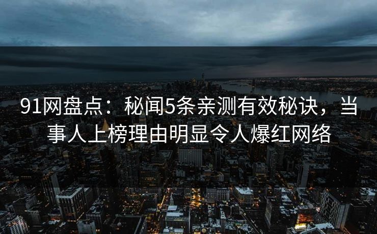 91网盘点:秘闻5条亲测有效秘诀,当事人上榜理由明显令人爆红网络 91网盘点:秘闻5条亲测有效秘诀,当事人上榜理由明显令人爆红网络