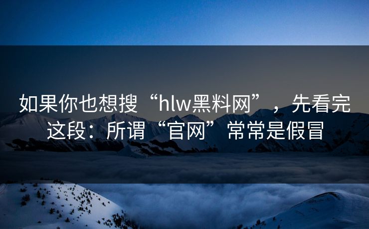 如果你也想搜“hlw黑料网”，先看完这段：所谓“官网”常常是假冒