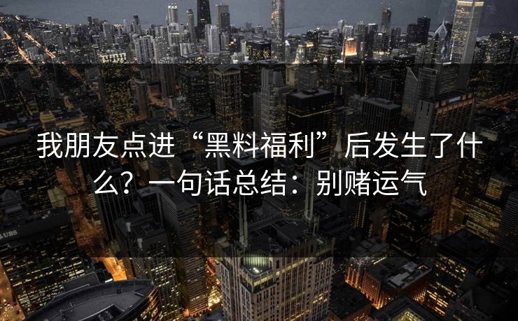 我朋友点进“黑料福利”后发生了什么？一句话总结：别赌运气