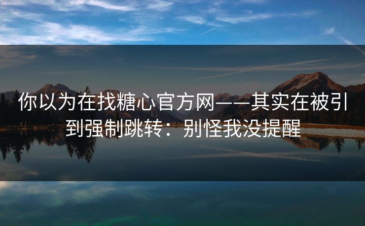 你以为在找糖心官方网——其实在被引到强制跳转：别怪我没提醒