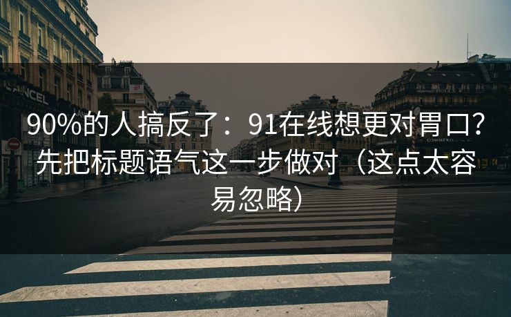 90%的人搞反了：91在线想更对胃口？先把标题语气这一步做对（这点太容易忽略）