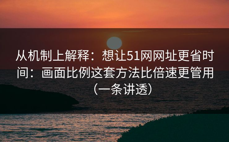 从机制上解释:想让51网网址更省时间:画面比例这套方法比倍速更管用(一条讲透)
