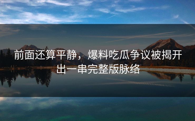 前面还算平静，爆料吃瓜争议被揭开出一串完整版脉络