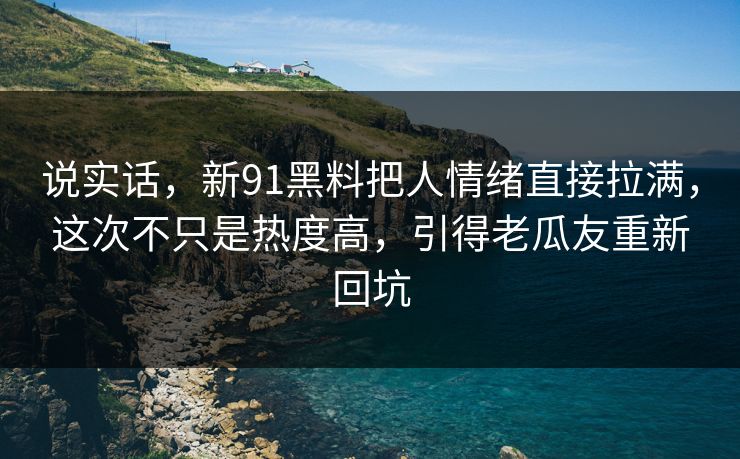 说实话，新91黑料把人情绪直接拉满，这次不只是热度高，引得老瓜友重新回坑
